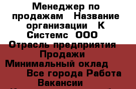 Менеджер по продажам › Название организации ­ К Системс, ООО › Отрасль предприятия ­ Продажи › Минимальный оклад ­ 35 000 - Все города Работа » Вакансии   . Калининградская обл.,Приморск г.